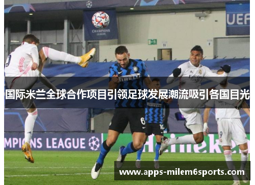 国际米兰全球合作项目引领足球发展潮流吸引各国目光