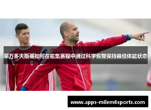 莱万多夫斯基如何在密集赛程中通过科学恢复保持最佳体能状态