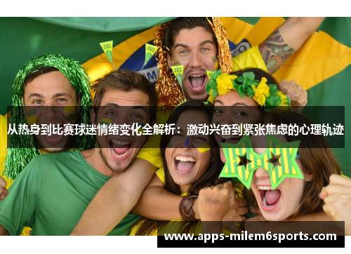 从热身到比赛球迷情绪变化全解析：激动兴奋到紧张焦虑的心理轨迹