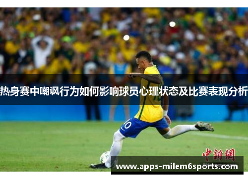 热身赛中嘲讽行为如何影响球员心理状态及比赛表现分析