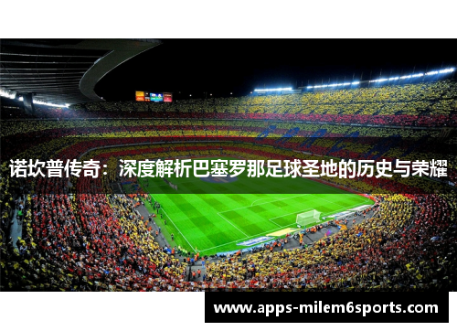 诺坎普传奇：深度解析巴塞罗那足球圣地的历史与荣耀