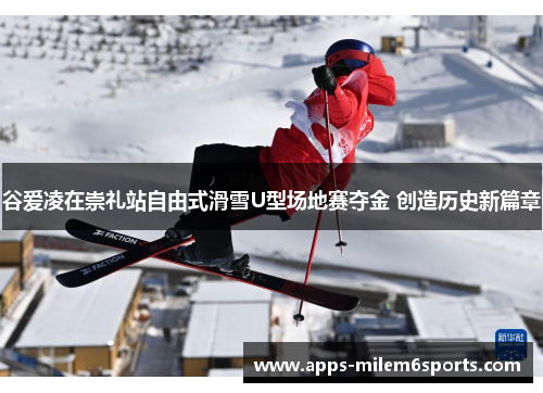 谷爱凌在崇礼站自由式滑雪U型场地赛夺金 创造历史新篇章