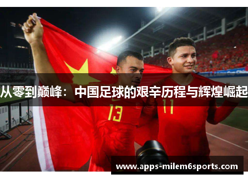 从零到巅峰：中国足球的艰辛历程与辉煌崛起
