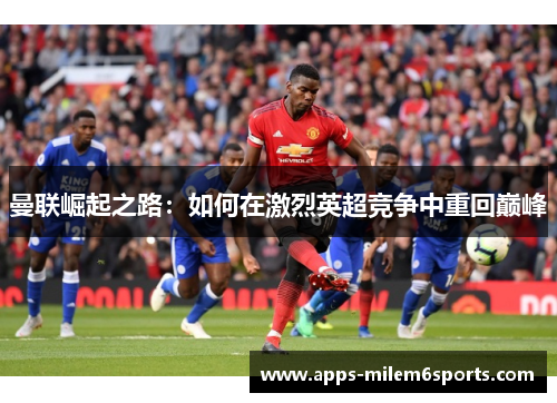 曼联崛起之路：如何在激烈英超竞争中重回巅峰