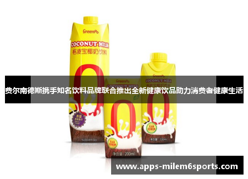 费尔南德斯携手知名饮料品牌联合推出全新健康饮品助力消费者健康生活
