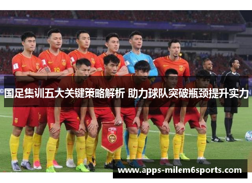 国足集训五大关键策略解析 助力球队突破瓶颈提升实力
