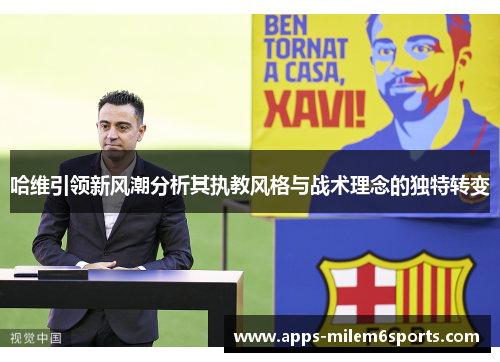 哈维引领新风潮分析其执教风格与战术理念的独特转变