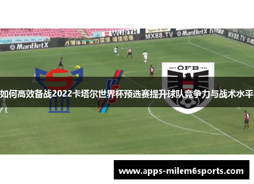 如何高效备战2022卡塔尔世界杯预选赛提升球队竞争力与战术水平