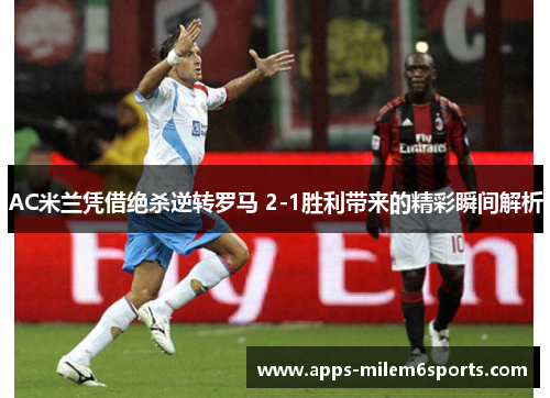 AC米兰凭借绝杀逆转罗马 2-1胜利带来的精彩瞬间解析