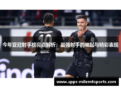 今年亚冠射手榜亮点解析：最强射手的崛起与精彩表现
